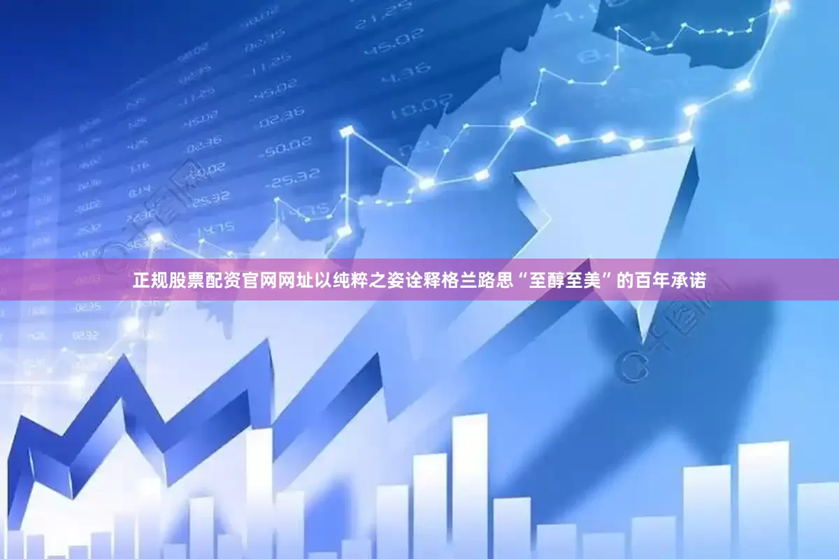 正规股票配资官网网址以纯粹之姿诠释格兰路思“至醇至美”的百年承诺