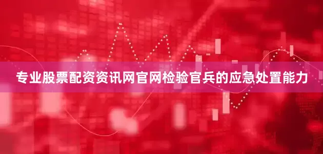 专业股票配资资讯网官网检验官兵的应急处置能力