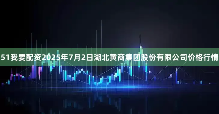 51我要配资2025年7月2日湖北黄商集团股份有限公司价格行情