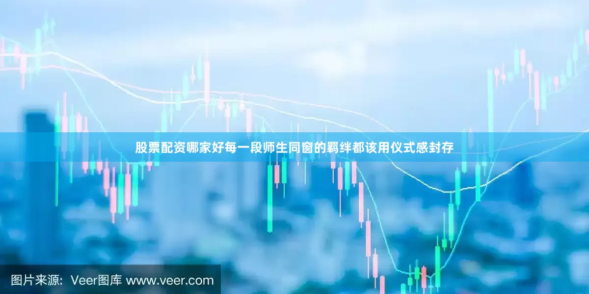 股票配资哪家好每一段师生同窗的羁绊都该用仪式感封存