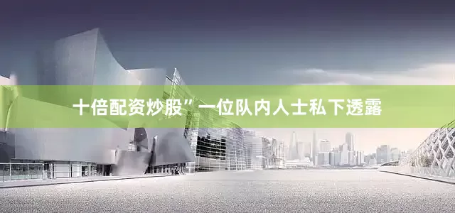 十倍配资炒股”一位队内人士私下透露