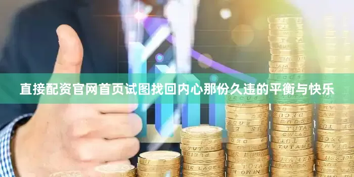 直接配资官网首页试图找回内心那份久违的平衡与快乐