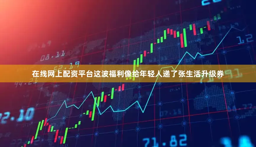 在线网上配资平台这波福利像给年轻人递了张生活升级券