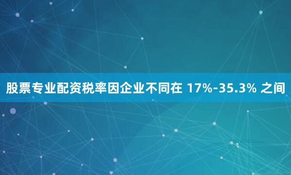 股票专业配资税率因企业不同在 17%-35.3% 之间