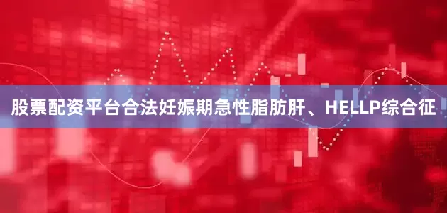 股票配资平台合法妊娠期急性脂肪肝、HELLP综合征