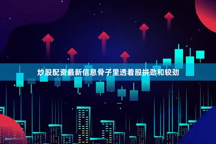炒股配资最新信息骨子里透着股拼劲和较劲