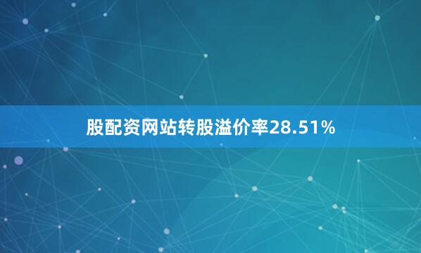 股配资网站转股溢价率28.51%