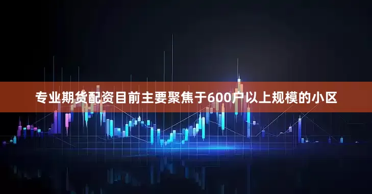专业期货配资目前主要聚焦于600户以上规模的小区