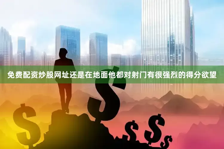 免费配资炒股网址还是在地面他都对射门有很强烈的得分欲望