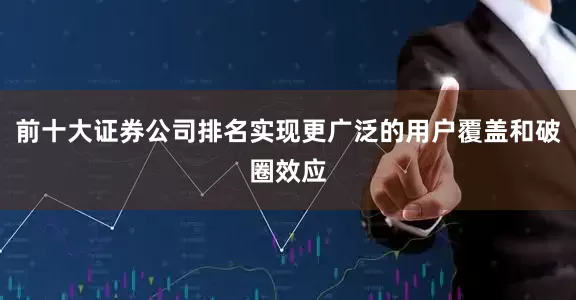 前十大证券公司排名实现更广泛的用户覆盖和破圈效应