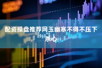 配资操盘推荐网玉幽寒不得不压下杀心
