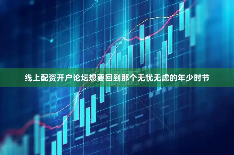 线上配资开户论坛想要回到那个无忧无虑的年少时节