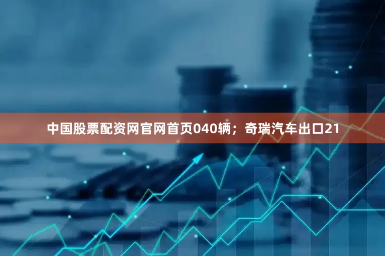 中国股票配资网官网首页040辆；奇瑞汽车出口21