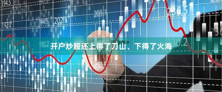 开户炒股还上得了刀山、下得了火海